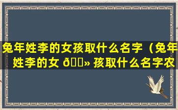 兔年姓李的女孩取什么名字（兔年姓李的女 🌻 孩取什么名字农 💐 历10月初10.9点28）